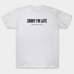 SORRY I'M LATE I DIDN'T WANT TO COME T-Shirt